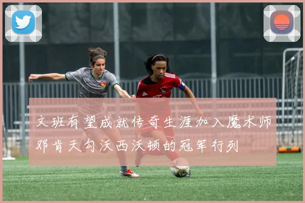 文班有望成就传奇生涯加入魔术师邓肯天勾沃西沃顿的冠军行列