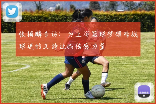 张镇麟专访：为上海篮球梦想而战球迷的支持让我倍感力量