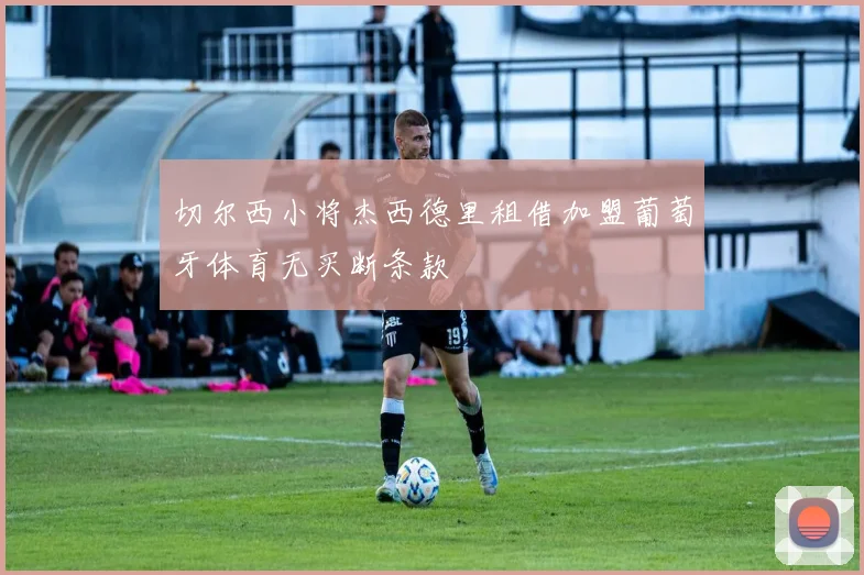 切尔西小将杰西德里租借加盟葡萄牙体育无买断条款
