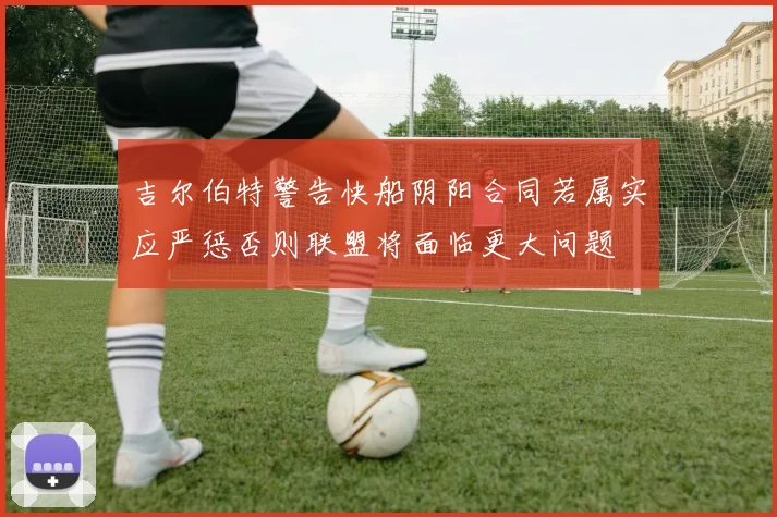 吉尔伯特警告快船阴阳合同若属实应严惩否则联盟将面临更大问题