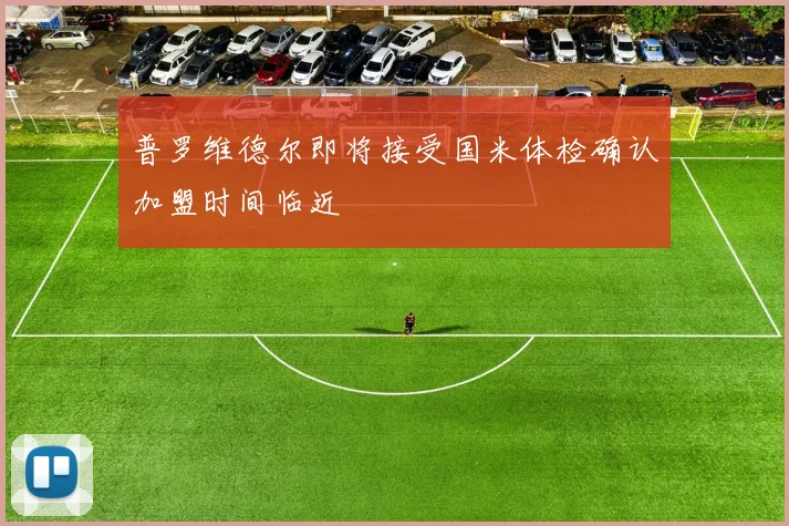 普罗维德尔即将接受国米体检确认加盟时间临近