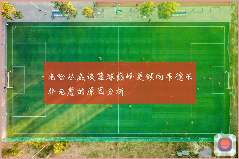 老哈达威谈篮球巅峰更倾向韦德而非老詹的原因分析