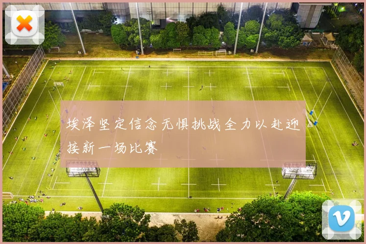 埃泽坚定信念无惧挑战全力以赴迎接新一场比赛