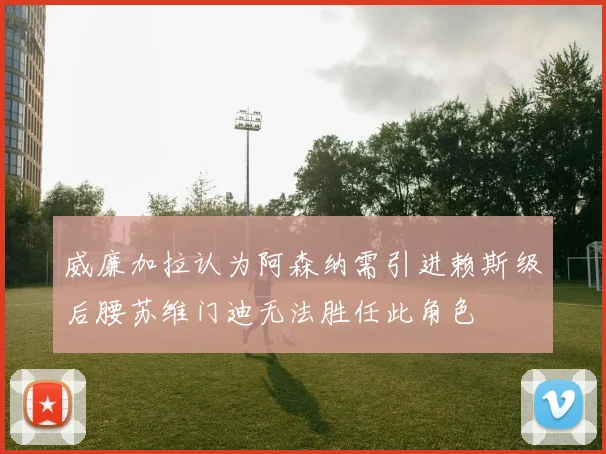 威廉加拉认为阿森纳需引进赖斯级后腰苏维门迪无法胜任此角色