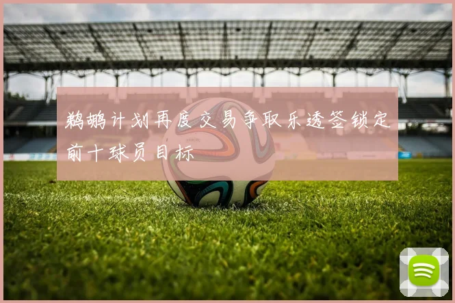鹈鹕计划再度交易争取乐透签锁定前十球员目标
