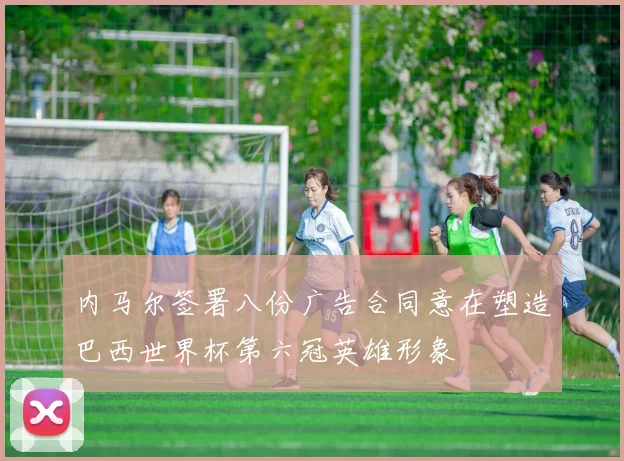 内马尔签署八份广告合同意在塑造巴西世界杯第六冠英雄形象