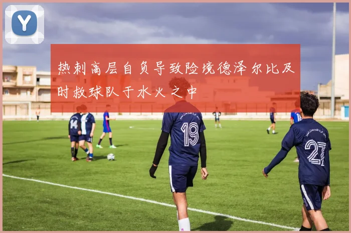 热刺高层自负导致险境德泽尔比及时救球队于水火之中