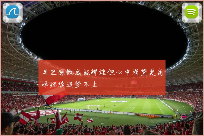 库里感慨成就辉煌但心中渴望更高峰继续追梦不止