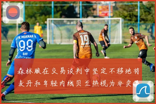 森林狼在交易谈判中坚定不移地将麦丹和年轻内线贝兰热视为非卖品