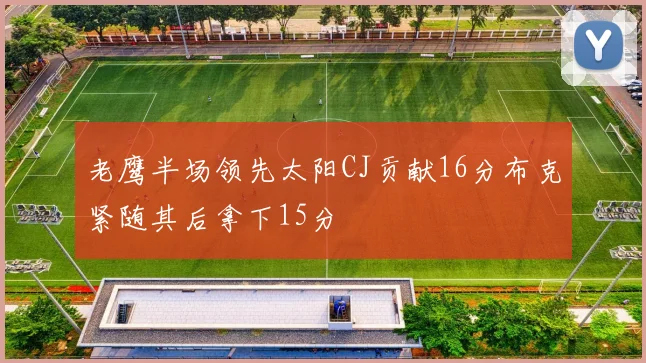 老鹰半场领先太阳CJ贡献16分布克紧随其后拿下15分