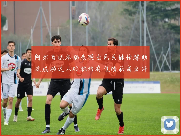 阿尔马达本场表现出色关键传球助攻成功过人对抗均有佳绩获高分评价