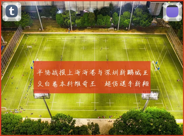 半场战报上海海港与深圳新鹏城互交白卷本科维奇王燊超伤退李新翔错失良机