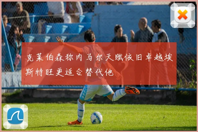 克莱伯森称内马尔天赋依旧卓越埃斯特旺更适合替代他