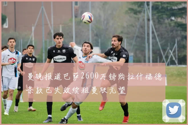 曼晚报道巴萨2600万镑购拉什福德条款已失效续租曼联无望