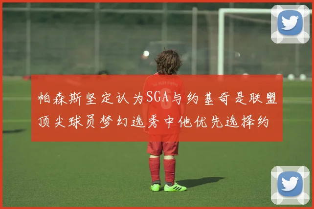 帕森斯坚定认为SGA与约基奇是联盟顶尖球员梦幻选秀中他优先选择约基奇